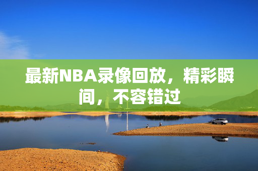 最新NBA录像回放,精彩瞬间,不容错过