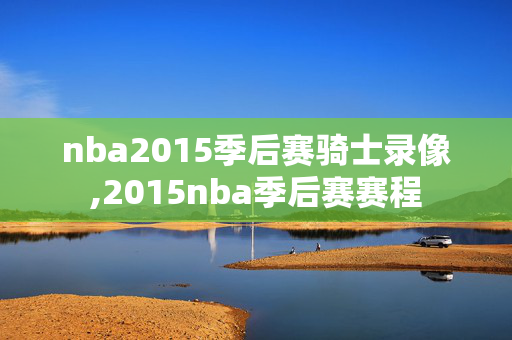 nba2015季后赛骑士录像,2015nba季后赛赛程