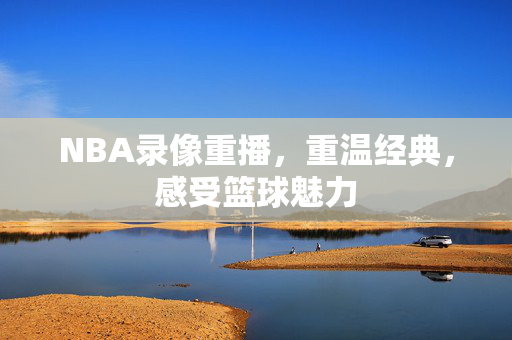 NBA录像重播，重温经典，感受篮球魅力