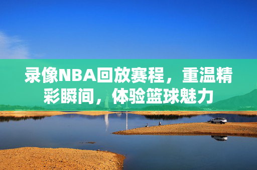 录像NBA回放赛程，重温精彩瞬间，体验篮球魅力