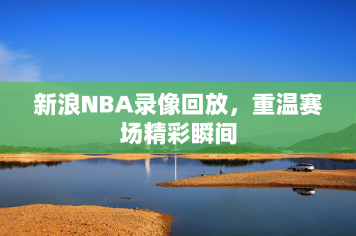 新浪NBA录像回放,重温赛场精彩瞬间
