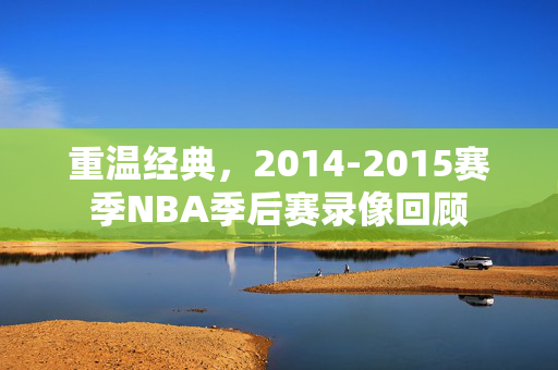重温经典，2014-2015赛季NBA季后赛录像回顾