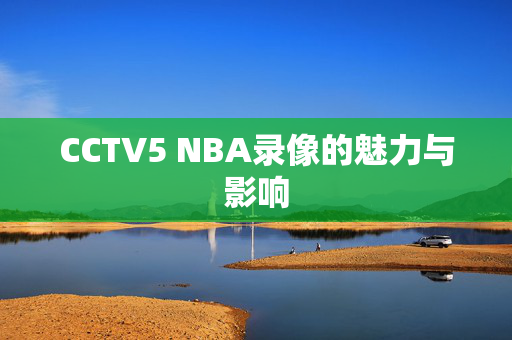 CCTV5 NBA录像的魅力与影响