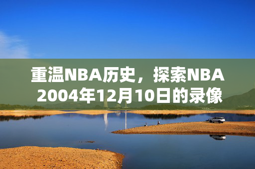 重温NBA历史,探索NBA 2004年12月10日的录像