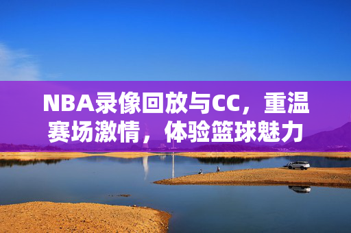 NBA录像回放与CC,重温赛场激情,体验篮球魅力