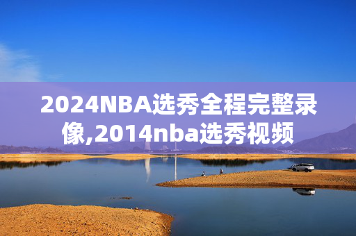 2024NBA选秀全程完整录像,2014nba选秀视频