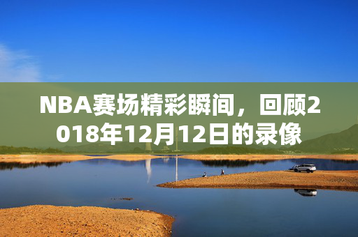NBA赛场精彩瞬间，回顾2018年12月12日的录像
