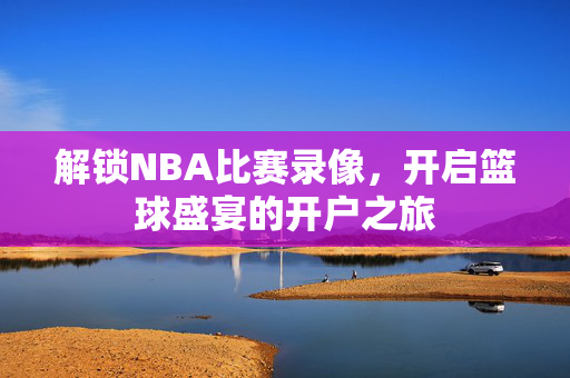 解锁NBA比赛录像，开启篮球盛宴的开户之旅