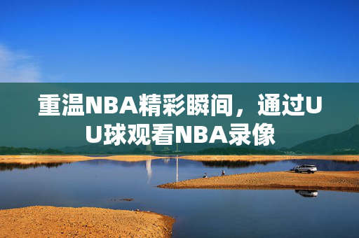 重温NBA精彩瞬间，通过UU球观看NBA录像