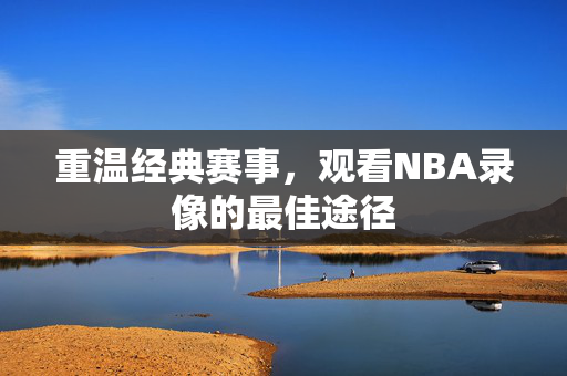 重温经典赛事，观看NBA录像的最佳途径