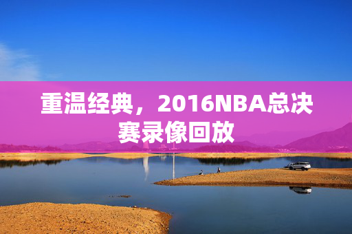 重温经典，2016NBA总决赛录像回放
