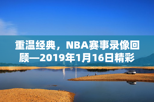 重温经典，NBA赛事录像回顾—2019年1月16日精彩瞬间