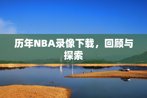 历年NBA录像下载，回顾与探索