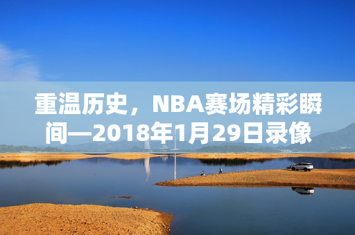 重温历史，NBA赛场精彩瞬间—2018年1月29日录像回顾
