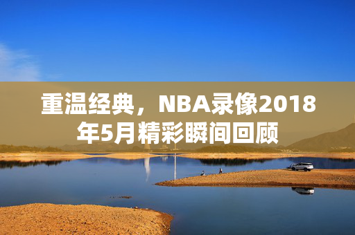 重温经典，NBA录像2018年5月精彩瞬间回顾