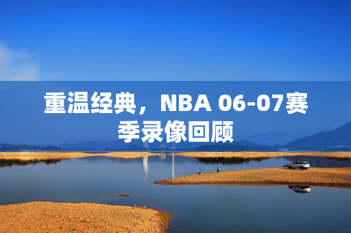 重温经典,NBA 06-07赛季录像回顾