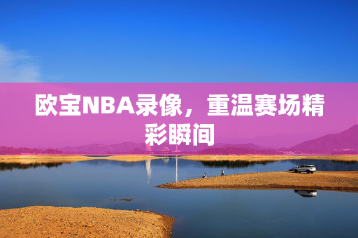 欧宝NBA录像，重温赛场精彩瞬间