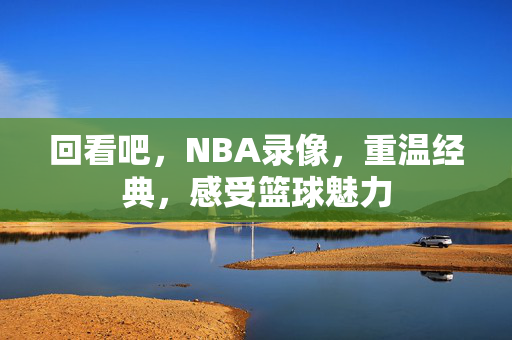 回看吧，NBA录像，重温经典，感受篮球魅力
