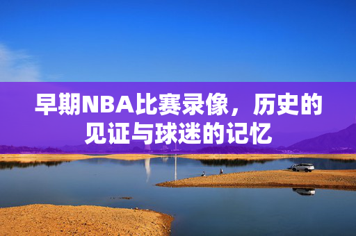 早期NBA比赛录像,历史的见证与球迷的记忆