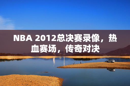 NBA 2012总决赛录像,热血赛场,传奇对决