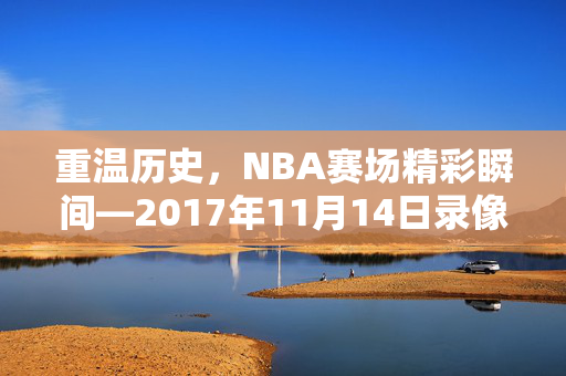 重温历史，NBA赛场精彩瞬间—2017年11月14日录像回顾