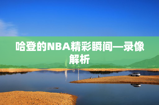 哈登的NBA精彩瞬间—录像解析