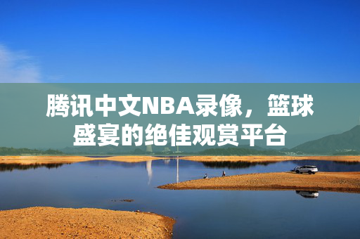 腾讯中文NBA录像,篮球盛宴的绝佳观赏平台