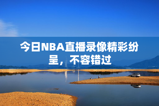 今日NBA直播录像精彩纷呈,不容错过