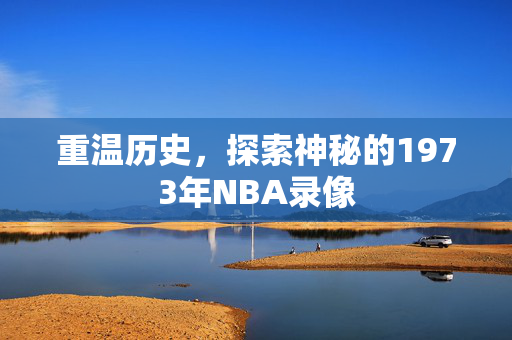 重温历史,探索神秘的1973年NBA录像
