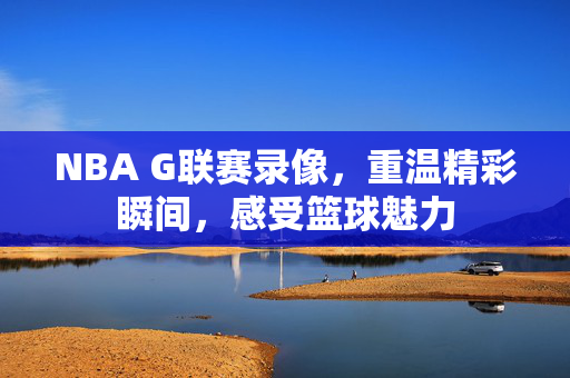 NBA G联赛录像，重温精彩瞬间，感受篮球魅力