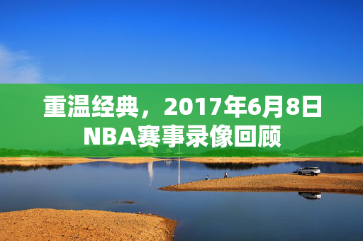 重温经典，2017年6月8日NBA赛事录像回顾