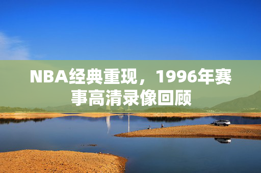 NBA经典重现，1996年赛事高清录像回顾