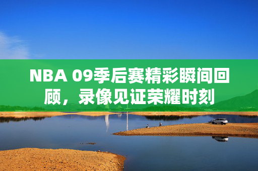 NBA 09季后赛精彩瞬间回顾，录像见证荣耀时刻