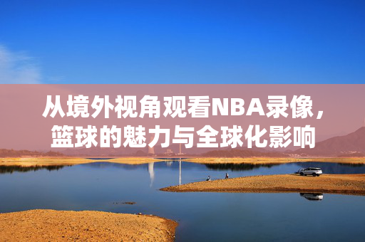 从境外视角观看NBA录像，篮球的魅力与全球化影响