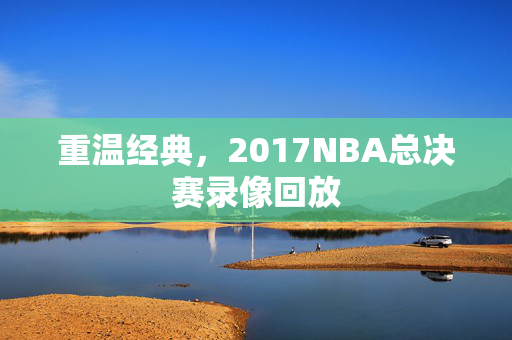 重温经典,2017NBA总决赛录像回放