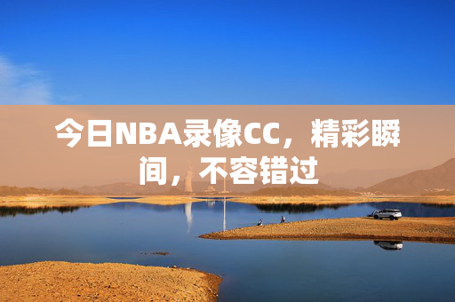 今日NBA录像CC，精彩瞬间，不容错过
