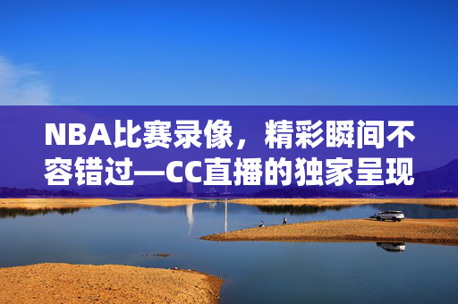NBA比赛录像，精彩瞬间不容错过—CC直播的独家呈现