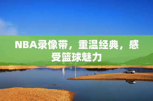 NBA录像带，重温经典，感受篮球魅力