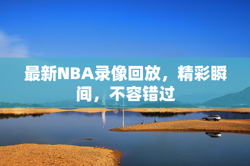 最新NBA录像回放，精彩瞬间，不容错过