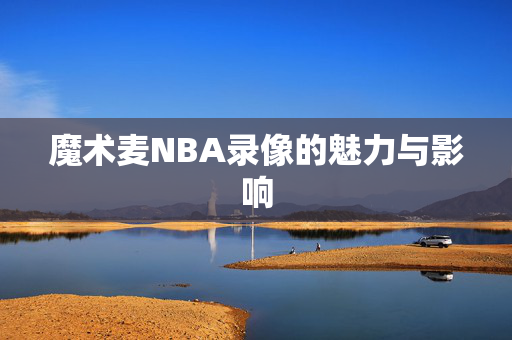 魔术麦NBA录像的魅力与影响