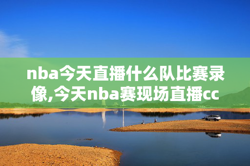 nba今天直播什么队比赛录像,今天nba赛现场直播cctv5