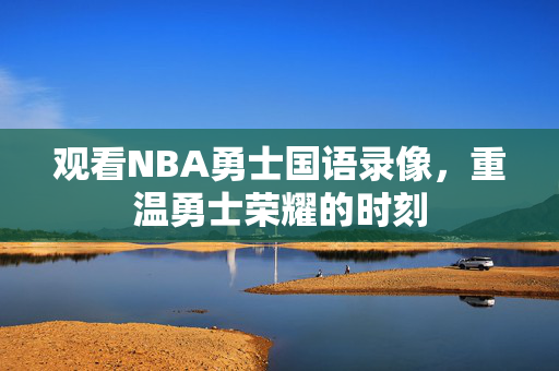 观看NBA勇士国语录像，重温勇士荣耀的时刻