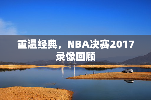 重温经典，NBA决赛2017录像回顾