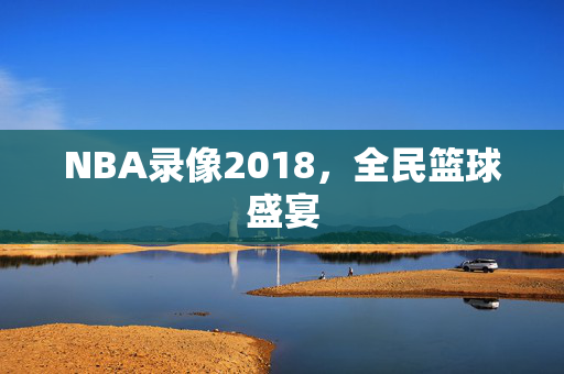 NBA录像2018，全民篮球盛宴