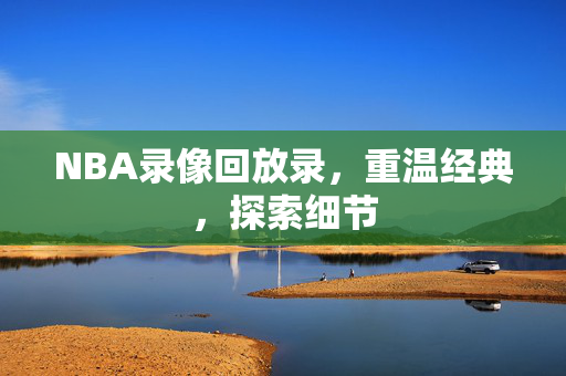 NBA录像回放录，重温经典，探索细节