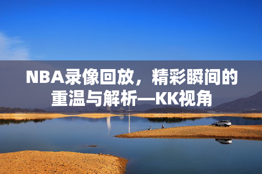NBA录像回放，精彩瞬间的重温与解析—KK视角