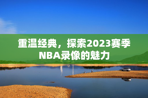 重温经典，探索2023赛季NBA录像的魅力