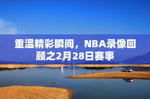 重温精彩瞬间，NBA录像回顾之2月28日赛事