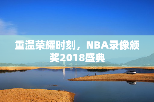 重温荣耀时刻，NBA录像颁奖2018盛典
