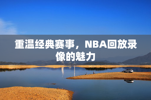 重温经典赛事，NBA回放录像的魅力